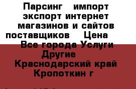 Парсинг , импорт экспорт интернет-магазинов и сайтов поставщиков. › Цена ­ 500 - Все города Услуги » Другие   . Краснодарский край,Кропоткин г.